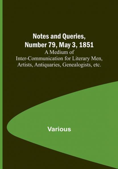 Notes and Queries Number 79 May 3 1851 : A Medium of Inter-communication for Literary Men Artists Antiquaries Genealogists etc.