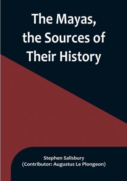 The Mayas the Sources of Their History:  Dr. Le Plongeon in Yucatan His Account of Discoveries