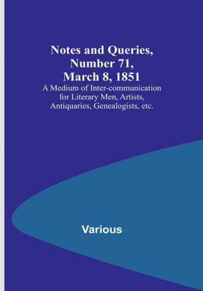 Notes and Queries Number 71 March 8 1851 : A Medium of Inter-communication for Literary Men Artists Antiquaries Genealogists etc.