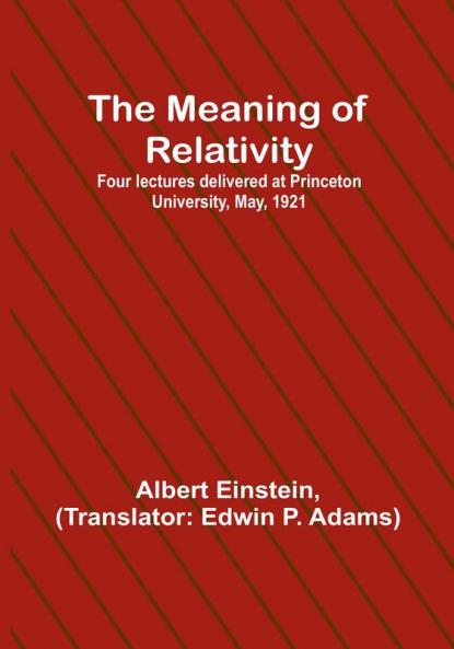 The Meaning of Relativity:  Four lectures delivered at Princeton University May 1921