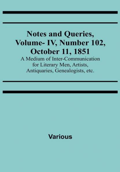 Notes and Queries Vol. IV Number 102 October 11 1851 : A Medium of Inter-communication for Literary Men Artists Antiquaries Genealogists etc.