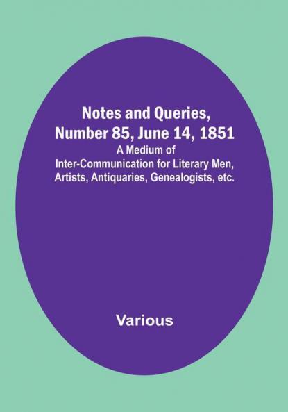 Notes and Queries Number 85 June 14 1851 : A Medium of Inter-communication for Literary Men Artists Antiquaries Genealogists etc.