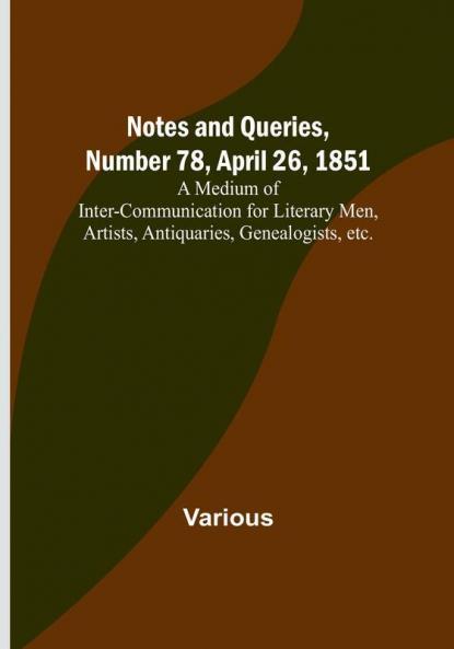 Notes and Queries Number 78 April 26 1851 : A Medium of Inter-communication for Literary Men Artists Antiquaries Genealogists etc.
