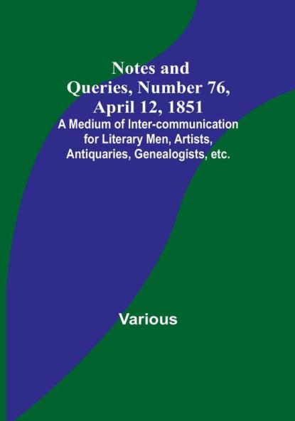 Notes and Queries Number 76 April 12 1851 : A Medium of Inter-communication for Literary Men Artists Antiquaries Genealogists etc.