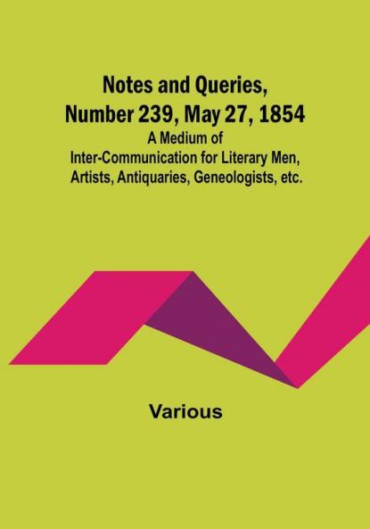 Notes and Queries Number 239 May 27 1854 : A Medium of Inter-communication for Literary Men Artists Antiquaries Geneologists etc.