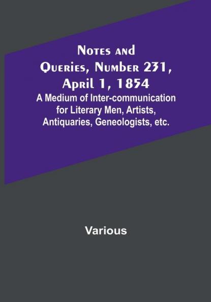 Notes and Queries Number 231 April 1 1854 : A Medium of Inter-communication for Literary Men Artists Antiquaries Geneologists etc.