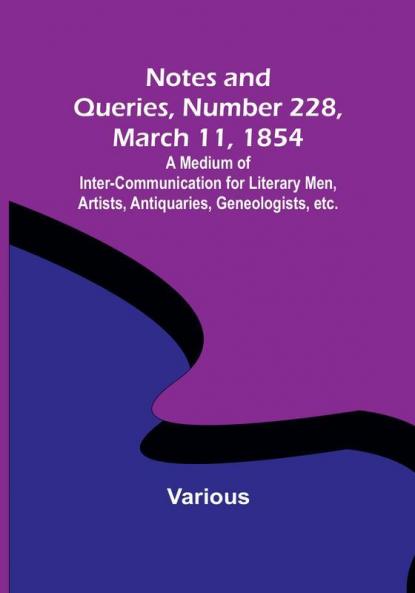 Notes and Queries Number 228 March 11 1854 : A Medium of Inter-communication for Literary Men Artists Antiquaries Geneologists etc.