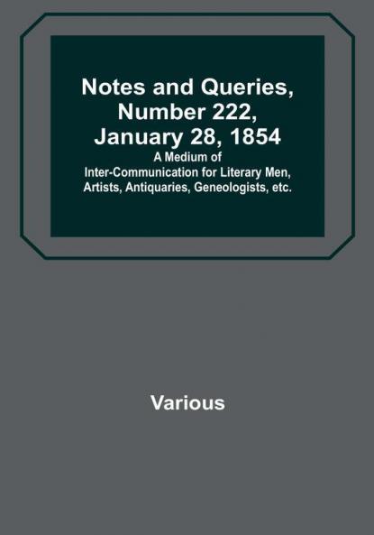 Notes and Queries Number 222 January 28 1854 : A Medium of Inter-communication for Literary Men Artists Antiquaries Geneologists etc.