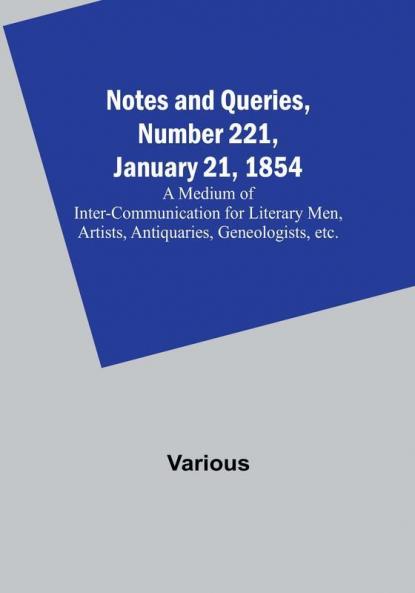 Notes and Queries Number 221 January 21 1854 : A Medium of Inter-communication for Literary Men Artists Antiquaries Geneologists etc.