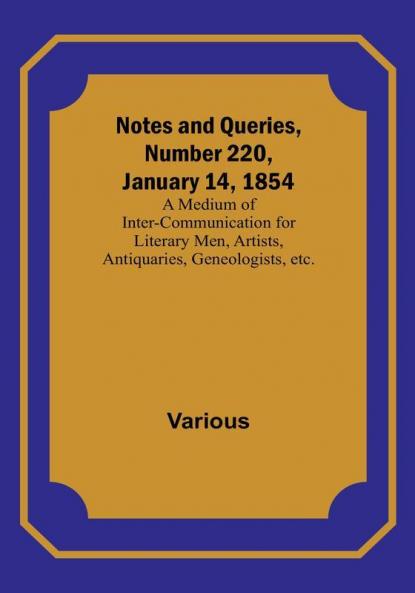 Notes and Queries Number 220 January 14 1854 : A Medium of Inter-communication for Literary Men Artists Antiquaries Geneologists etc.