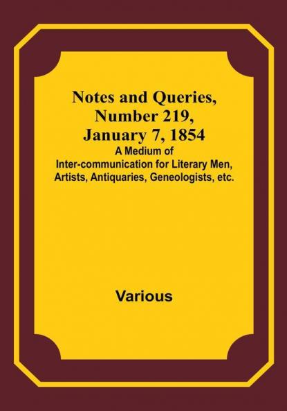 Notes and Queries Number 219 January 7 1854 : A Medium of Inter-communication for Literary Men Artists Antiquaries Geneologists etc.