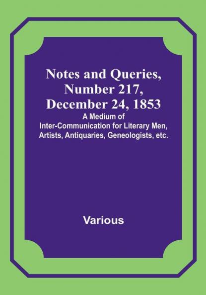 Notes and Queries Number 217 December 24 1853 : A Medium of Inter-communication for Literary Men Artists Antiquaries Geneologists etc.