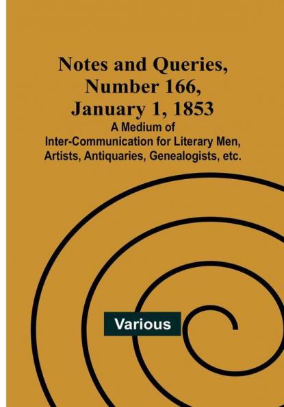 Notes and Queries|Number 166 January 1 1853 : A Medium of Inter-communication for Literary Men Artists Antiquaries Genealogists etc.