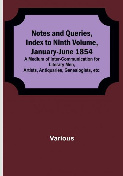 Notes and Queries Index to Ninth Volume January-June 1854 : A Medium of Inter-communication for Literary Men Artists Antiquaries Genealogists etc.