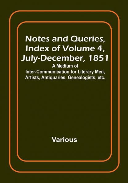 Notes and Queries Index of Volume 4 July-December 1851 : A Medium of Inter-communication for Literary Men Artists Antiquaries Genealogists etc.