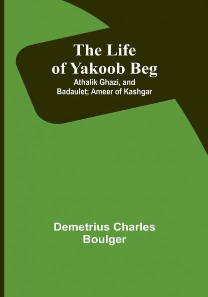 The Life of Yakoob Beg: Athalik Ghazi and Badaulet; Ameer of Kashgar
