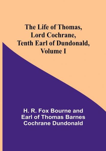 The Life of Thomas Lord Cochrane Tenth Earl of Dundonald| Volume I