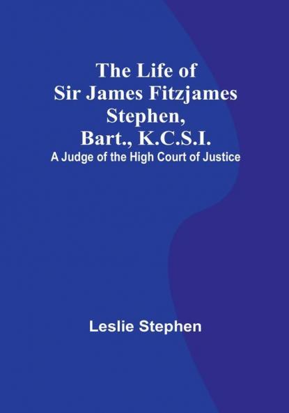 The Life of Sir James Fitzjames Stephen Bart. K.C.S.I.: A Judge of the High Court of Justice