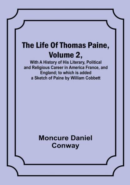 The Life Of Thomas Paine Volume 2  With A History of His Literary Political and Religious Career in America France and England; to which is added a Sketch of Paine by William Cobbett