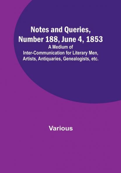 Notes and Queries Number 188 June 4 1853 : A Medium of Inter-communication for Literary Men Artists Antiquaries Genealogists etc.