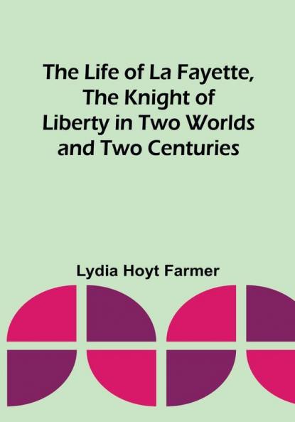 The Life of La Fayette the Knight of Liberty in Two Worlds and Two Centuries