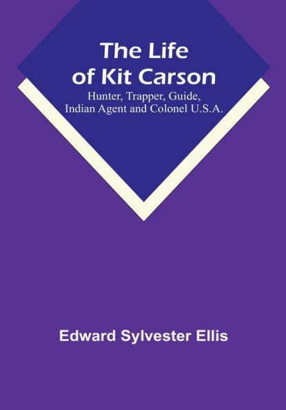 The Life of Kit Carson: Hunter Trapper Guide Indian Agent and Colonel U.S.A.