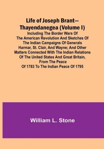 Life of Joseph Brant—Thayendanegea | (Volume I): Including the Border Wars of the American Revolution and Sketches of the Indian Campaigns of Generals Harmar St. Clair and Wayne:  and Other Matters Connected with the Indian Relations of the United States and Great Britain from the Peace of 1783 to the Indian Peace of 1795