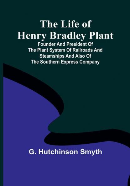 The Life of Henry Bradley Plant: Founder and President of the Plant System of Railroads and Steamships and Also of the Southern Express Company