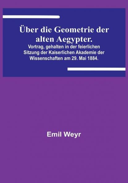 Über die Geometrie der alten Aegypter:   Vortrag gehalten in der feierlichen Sitzung der Kaiserlichen Akademie der Wissenschaften am 29. Mai 1884.