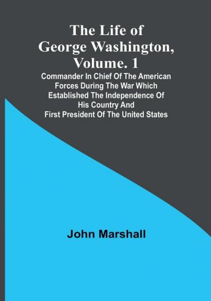 The Life of George Washington| Volume. 1: Commander in Chief of the American Forces During the War which Established the Independence of his Country and First President of the United States