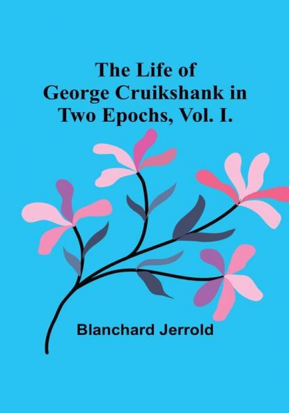 The Life of George Cruikshank in Two Epochs|  Vol. I.