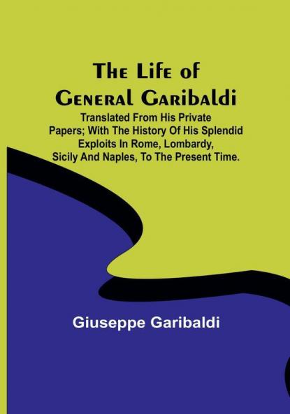 The Life of General Garibaldi: Translated from his private papers:  with the history of his splendid exploits in Rome Lombardy Sicily and Naples to the present time.