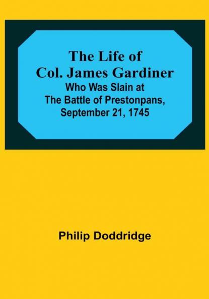 The Life of Col. James Gardiner: Who Was Slain at the Battle of Prestonpans September 21 1745