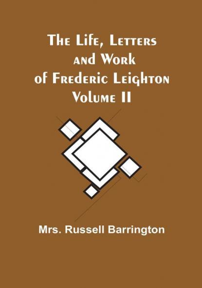The Life Letters and Work of Frederic Leighton| Volume II