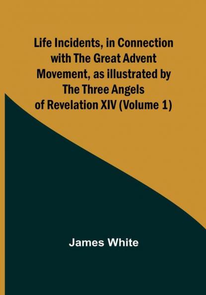 Life Incidents in Connection with the Great Advent Movement as Illustrated by the Three Angels of Revelation XIV | (Volume 1)