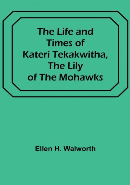 The Life and Times of Kateri Tekakwitha the Lily of the Mohawks