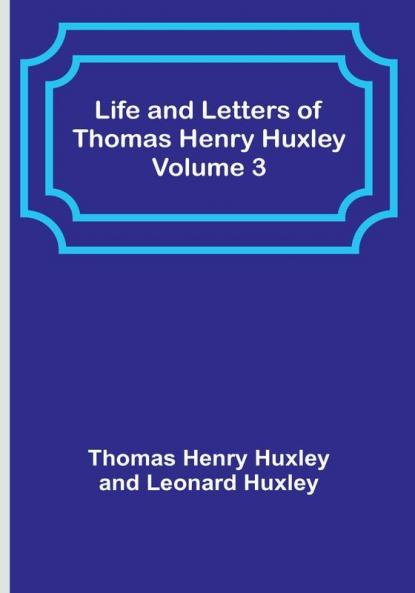 Life and Letters of Thomas Henry Huxley |  Volume 3