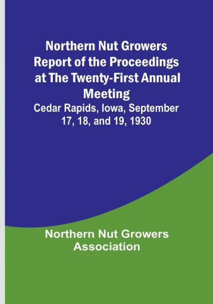 Northern Nut Growers Report of the Proceedings at the Twenty-First Annual Meeting :  Cedar Rapids Iowa September 17 18 and 19 1930