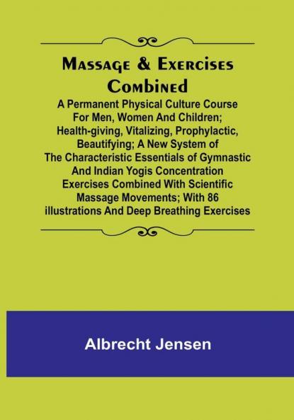 Massage & Exercises Combined:  A permanent physical culture course for men women and children:  health-giving vitalizing prophylactic beautifying:  a new system of the characteristic essentials of gymnastic and Indian Yogis concentration exercises combined with scientific massage movements:  with 86 illustrations and deep breathing exercises