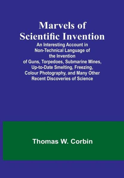 Marvels of Scientific Invention:  An Interesting Account in Non-Technical Language of the Invention of Guns Torpedoes Submarine Mines Up-to-Date Smelting Freezing Colour Photography and Many Other Recent Discoveries of Science