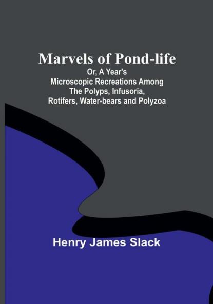 Marvels of Pond-life:  Or A Year's Microscopic Recreations Among the Polyps Infusoria Rotifers Water-bears and Polyzoa