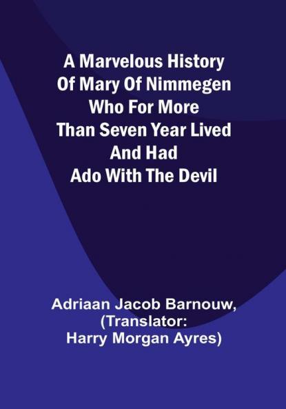 A marvelous history of Mary of Nimmegen:  Who for more than seven year lived and had ado with the devil