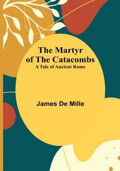 The Martyr of the Catacombs:  A Tale of Ancient Rome