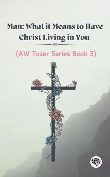 Man: What it Means to Have Christ Living in You (AW Tozer Series Book 3)