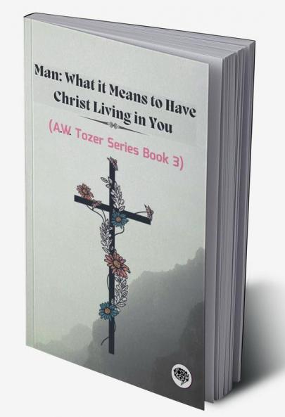 Man: What it Means to Have Christ Living in You (AW Tozer Series Book 3)