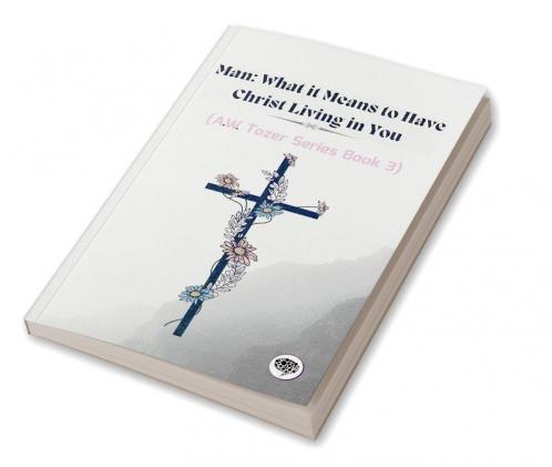 Man: What it Means to Have Christ Living in You (AW Tozer Series Book 3)