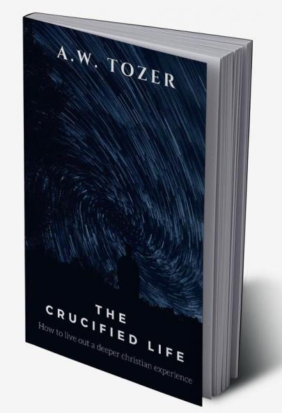 The Crucified Life: How to Live Out a Deeper Christian Experience