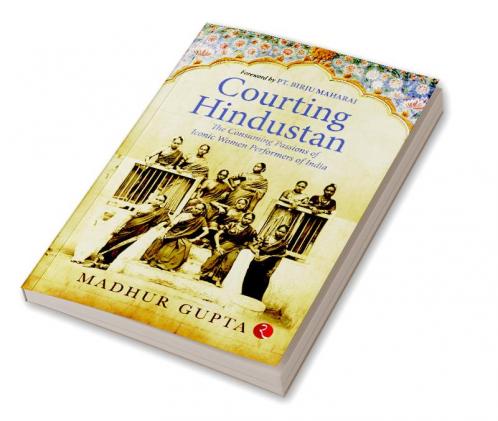 Courting Hindustan: The Consuming Passions of Iconic Women Performers of India