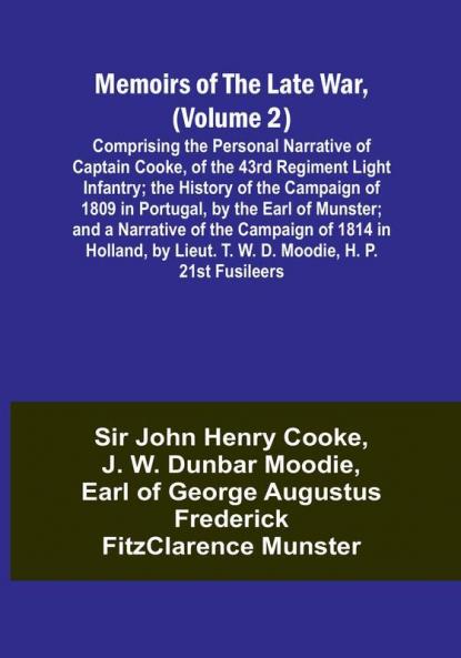 Memoirs of the Late War (Volume 2): Comprising the Personal Narrative of Captain Cooke of the 43rd Regiment Light Infantry: the History of the Campaign of 1809 in Portugal by the Earl of Munster: and a Narrative of the Campaign of 1814 in Holland by Lieut. T. W. D. Moodie H. P. 21st Fusileers