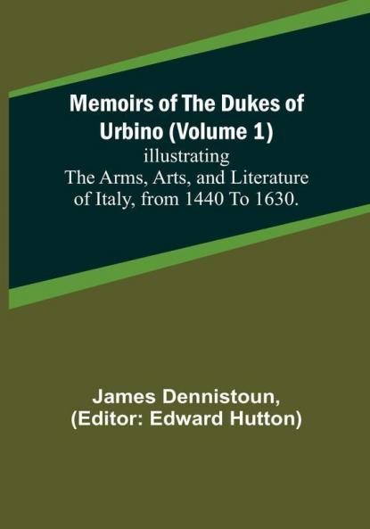 Memoirs of the Dukes of Urbino (Volume 1): Illustrating the Arms Arts and Literature of Italy from 1440 To 1630.